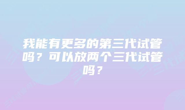 我能有更多的第三代试管吗？可以放两个三代试管吗？