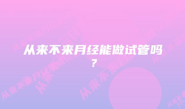 从来不来月经能做试管吗？