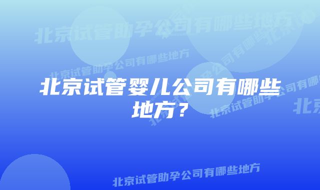 北京试管婴儿公司有哪些地方？