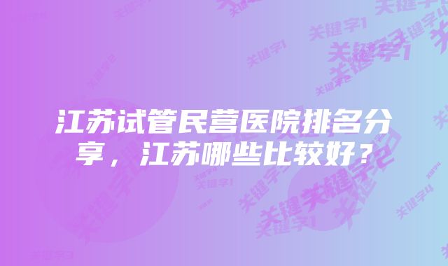 江苏试管民营医院排名分享，江苏哪些比较好？