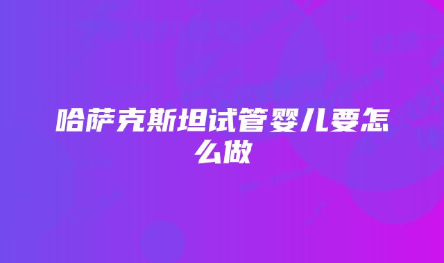 哈萨克斯坦试管婴儿要怎么做