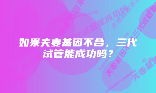 如果夫妻基因不合，三代试管能成功吗？