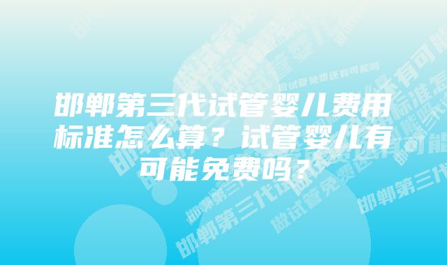 邯郸第三代试管婴儿费用标准怎么算？试管婴儿有可能免费吗？