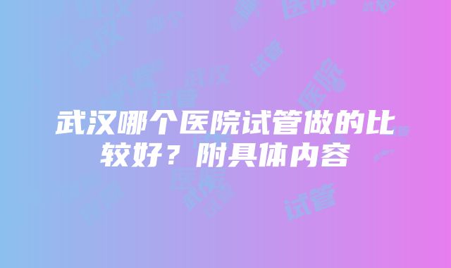 武汉哪个医院试管做的比较好？附具体内容