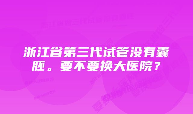 浙江省第三代试管没有囊胚。要不要换大医院？