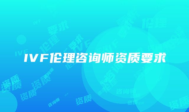 IVF伦理咨询师资质要求