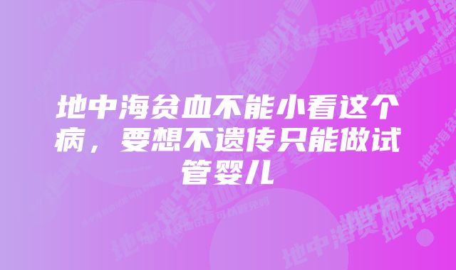 地中海贫血不能小看这个病，要想不遗传只能做试管婴儿