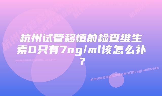 杭州试管移植前检查维生素D只有7ng/ml该怎么补？