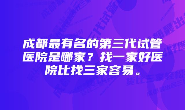 成都最有名的第三代试管医院是哪家？找一家好医院比找三家容易。