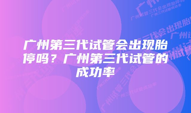 广州第三代试管会出现胎停吗？广州第三代试管的成功率