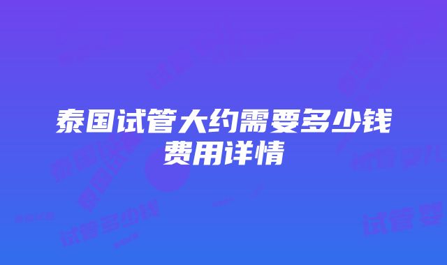 泰国试管大约需要多少钱费用详情