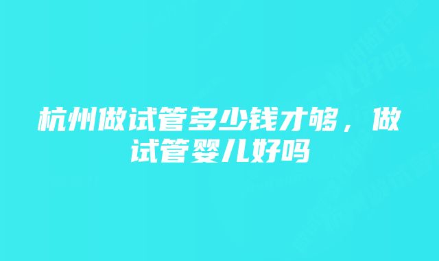 杭州做试管多少钱才够，做试管婴儿好吗