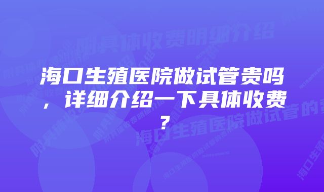 海口生殖医院做试管贵吗，详细介绍一下具体收费？