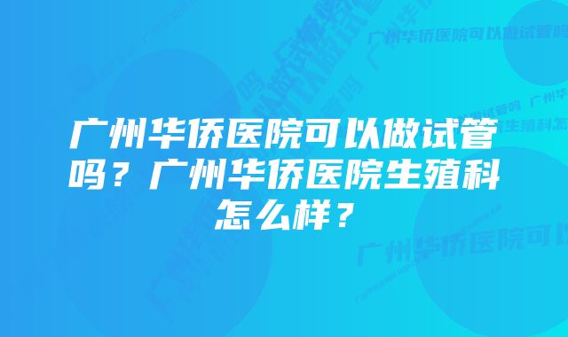 广州华侨医院可以做试管吗？广州华侨医院生殖科怎么样？