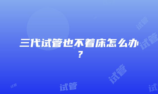 三代试管也不着床怎么办？