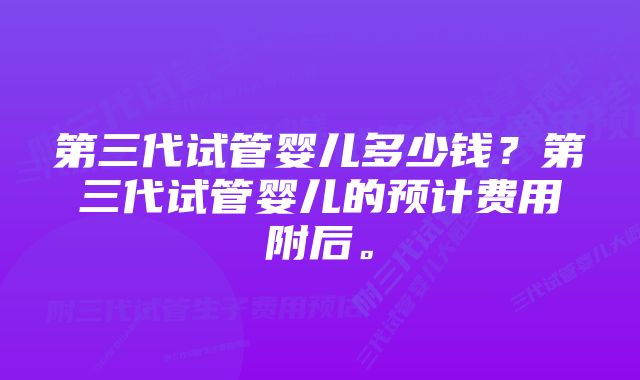 第三代试管婴儿多少钱？第三代试管婴儿的预计费用附后。