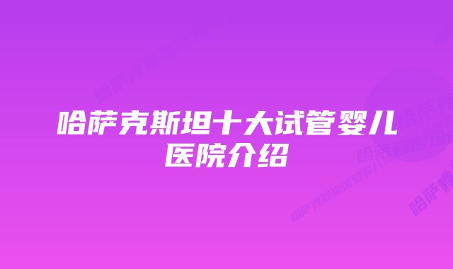 哈萨克斯坦十大试管婴儿医院介绍