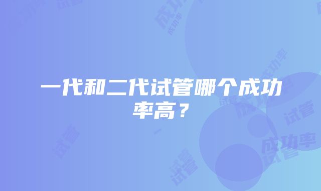 一代和二代试管哪个成功率高？