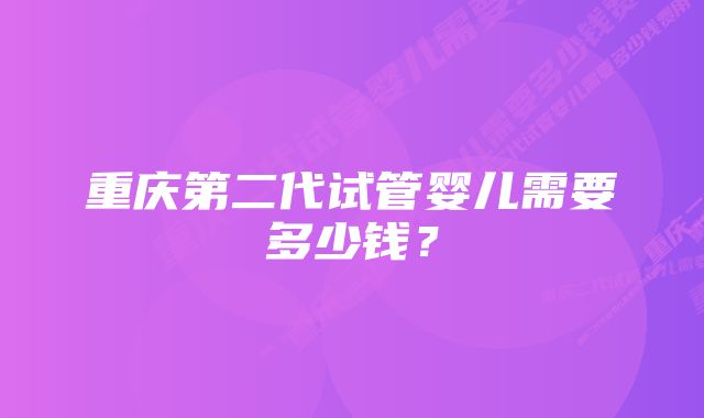 重庆第二代试管婴儿需要多少钱？