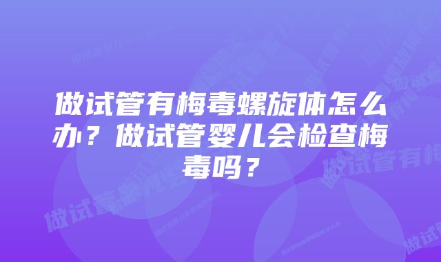 做试管有梅毒螺旋体怎么办？做试管婴儿会检查梅毒吗？