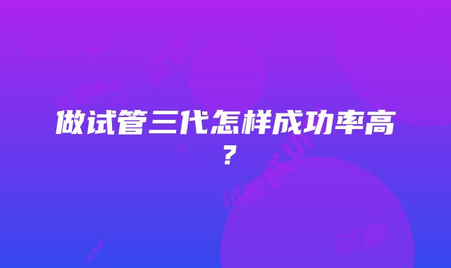 做试管三代怎样成功率高？