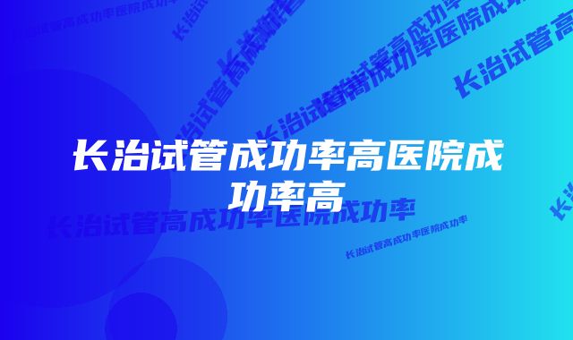 长治试管成功率高医院成功率高