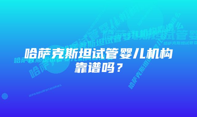 哈萨克斯坦试管婴儿机构靠谱吗？