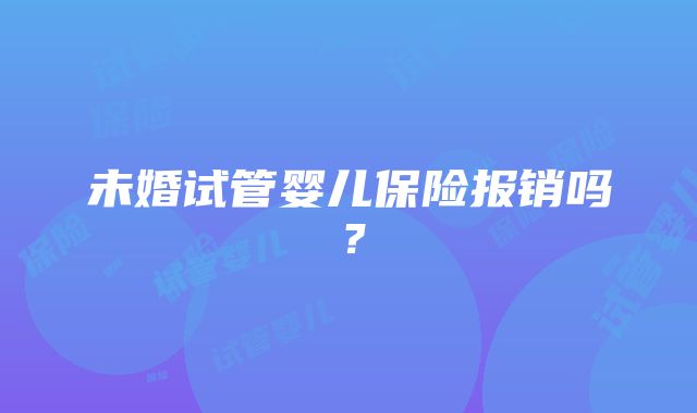 未婚试管婴儿保险报销吗？