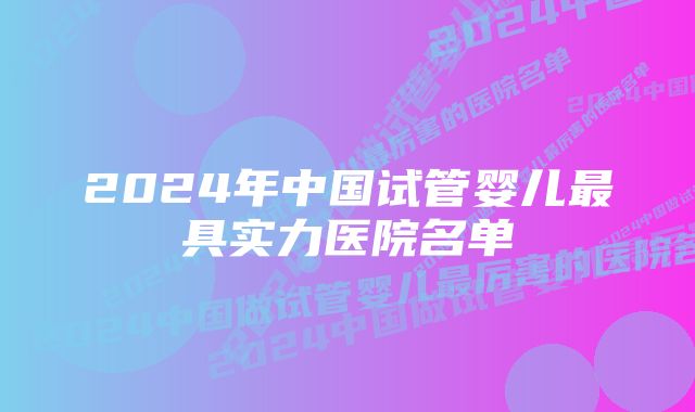 2024年中国试管婴儿最具实力医院名单