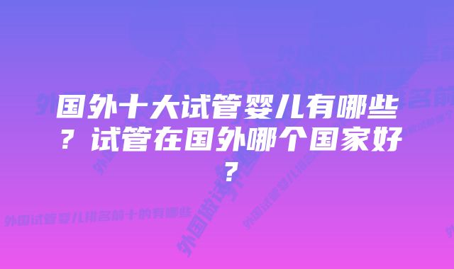 国外十大试管婴儿有哪些？试管在国外哪个国家好？