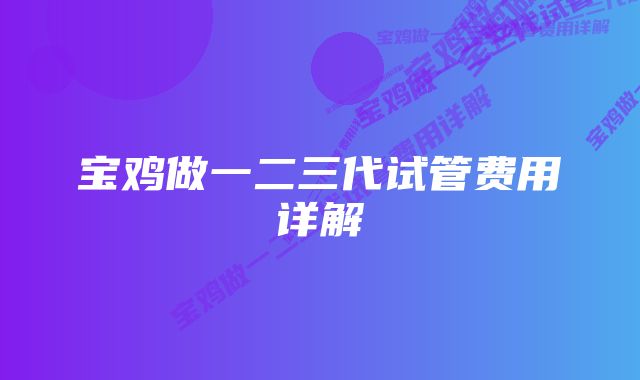 宝鸡做一二三代试管费用详解