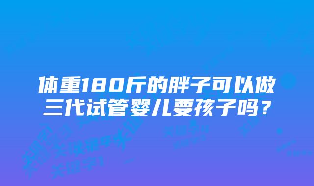 体重180斤的胖子可以做三代试管婴儿要孩子吗？