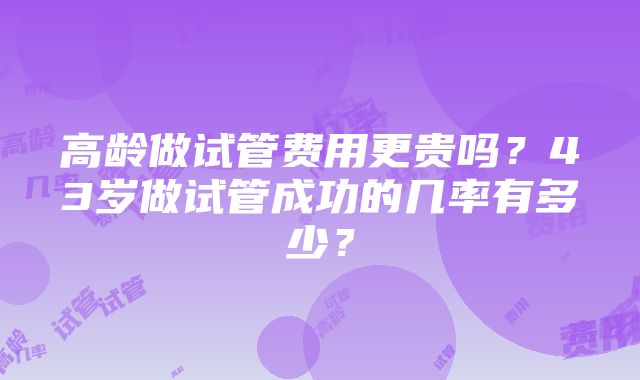 高龄做试管费用更贵吗？43岁做试管成功的几率有多少？