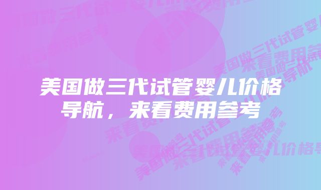 美国做三代试管婴儿价格导航，来看费用参考