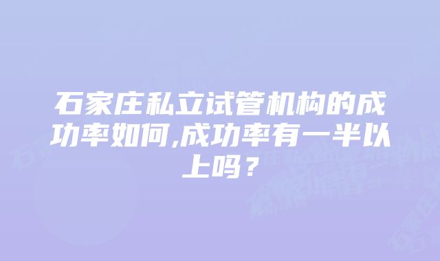 石家庄私立试管机构的成功率如何,成功率有一半以上吗？