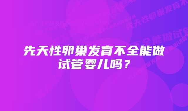 先天性卵巢发育不全能做试管婴儿吗？