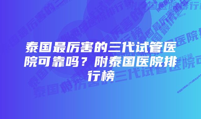 泰国最厉害的三代试管医院可靠吗？附泰国医院排行榜