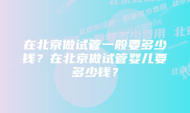 在北京做试管一般要多少钱？在北京做试管婴儿要多少钱？