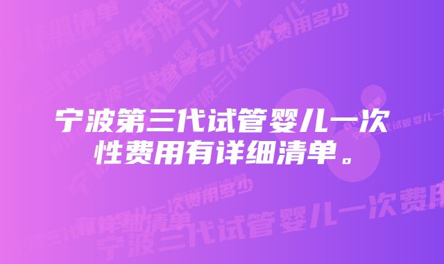 宁波第三代试管婴儿一次性费用有详细清单。