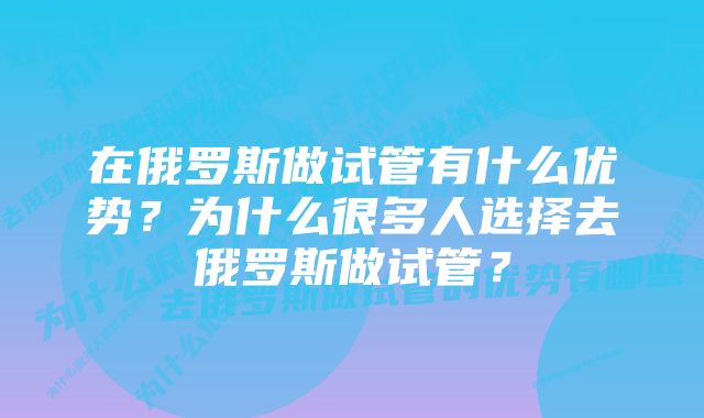 在俄罗斯做试管有什么优势？为什么很多人选择去俄罗斯做试管？