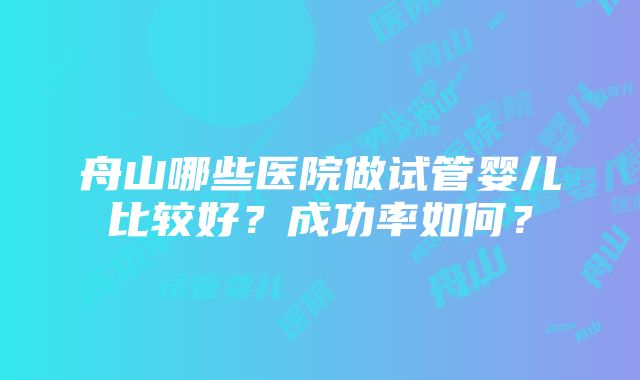 舟山哪些医院做试管婴儿比较好？成功率如何？