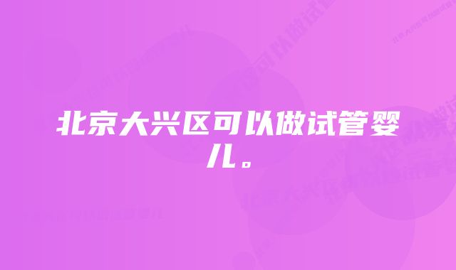 北京大兴区可以做试管婴儿。