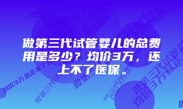 做第三代试管婴儿的总费用是多少？均价3万，还上不了医保。