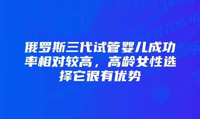 俄罗斯三代试管婴儿成功率相对较高，高龄女性选择它很有优势