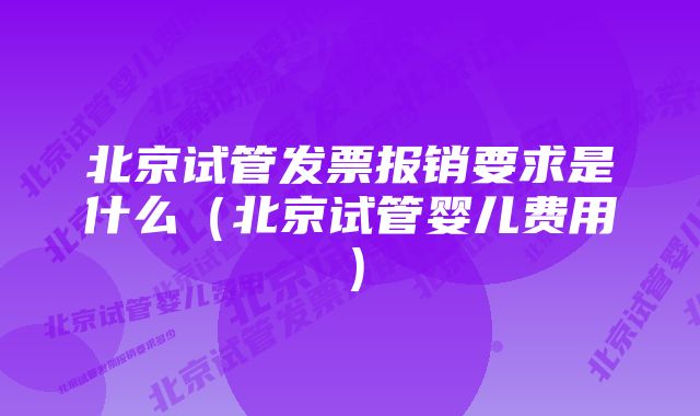 北京试管发票报销要求是什么（北京试管婴儿费用）