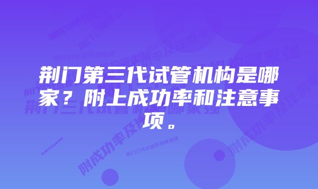 荆门第三代试管机构是哪家？附上成功率和注意事项。