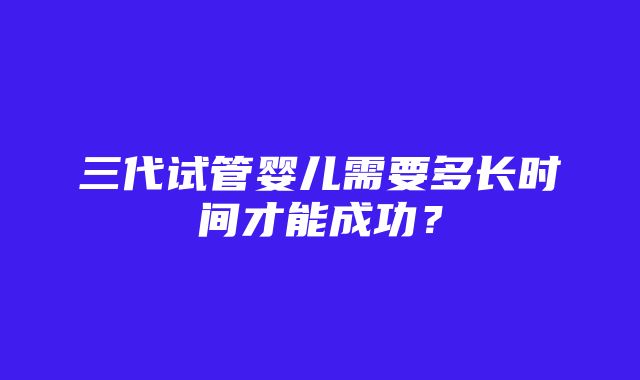 三代试管婴儿需要多长时间才能成功？