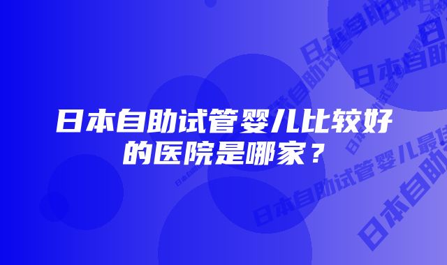 日本自助试管婴儿比较好的医院是哪家？