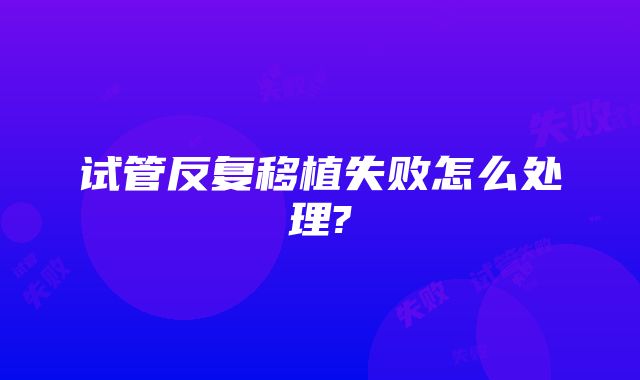 试管反复移植失败怎么处理?