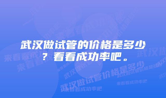 武汉做试管的价格是多少？看看成功率吧。